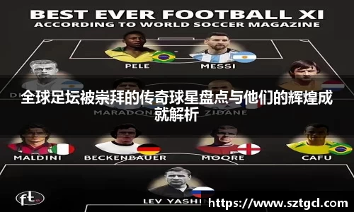 全球足坛被崇拜的传奇球星盘点与他们的辉煌成就解析