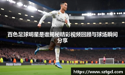 百色足球明星是谁揭秘精彩视频回顾与球场瞬间分享