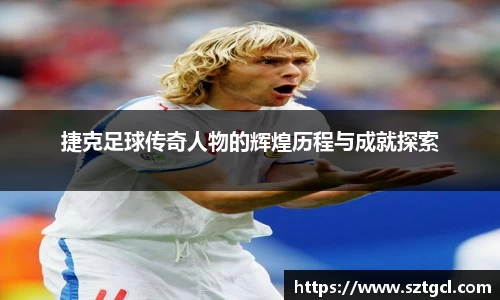 捷克足球传奇人物的辉煌历程与成就探索