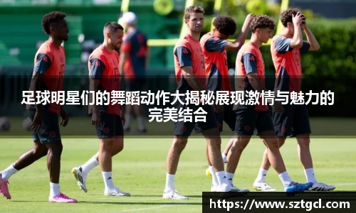 足球明星们的舞蹈动作大揭秘展现激情与魅力的完美结合